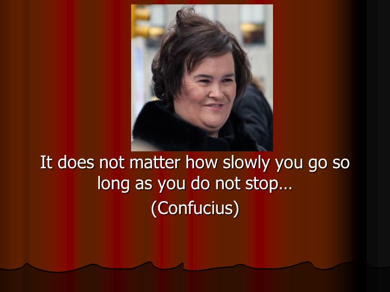 It does not matter how slowly you go so long as you do not